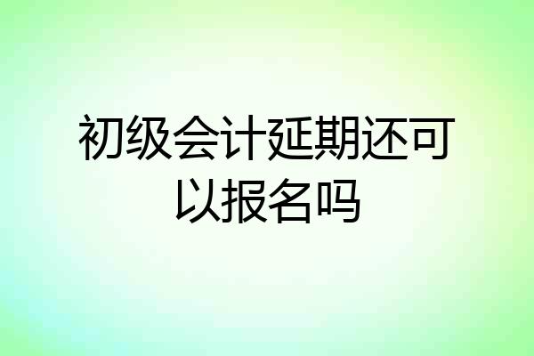 初级会计延期还可以报名吗