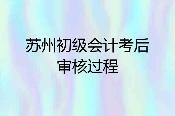 苏州初级会计考后审核过程