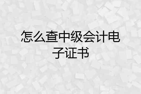 怎么查中级会计电子证书