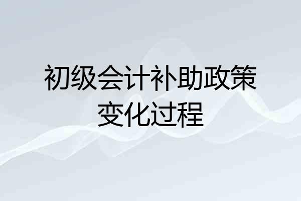 初级会计补助政策变化过程