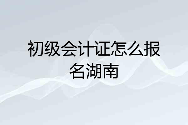 初级会计证怎么报名湖南