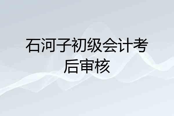 石河子初级会计考后审核