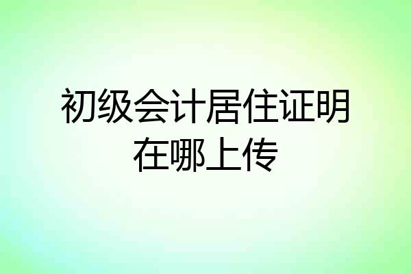 初级会计居住证明在哪上传