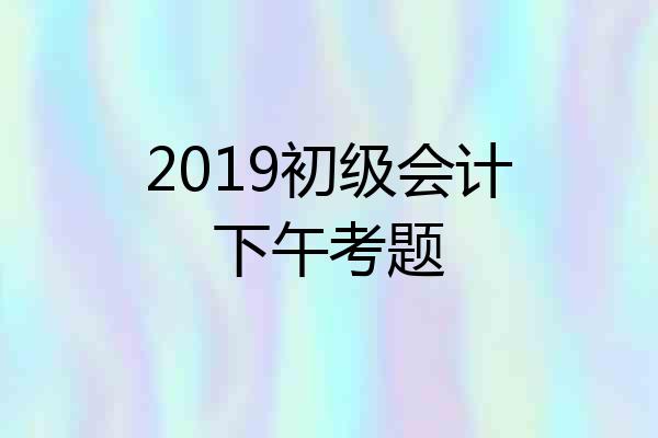 2019初级会计下午考题