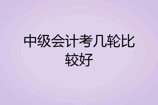 中级会计考几轮比较好