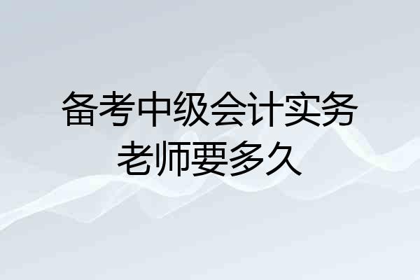 备考中级会计实务老师要多久