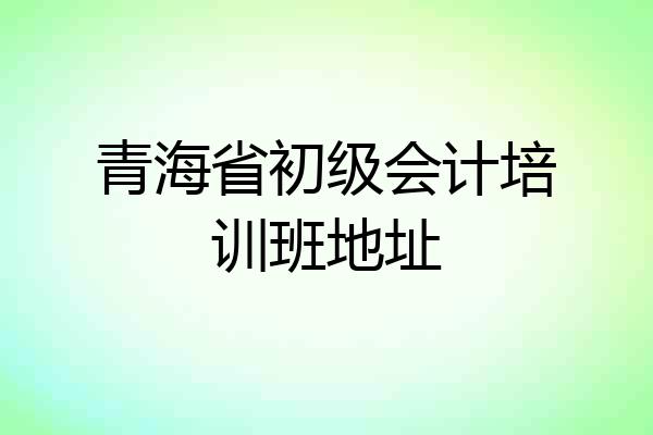 青海省初级会计培训班地址