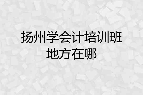 扬州学会计培训班地方在哪