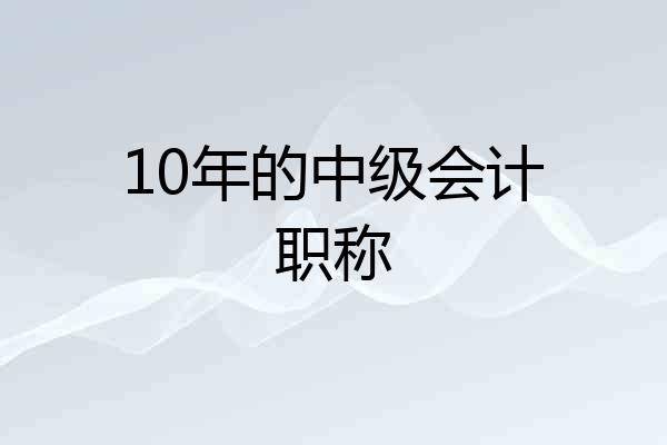 10年的中级会计职称