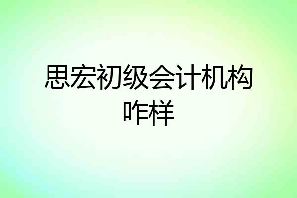 思宏初级会计机构咋样