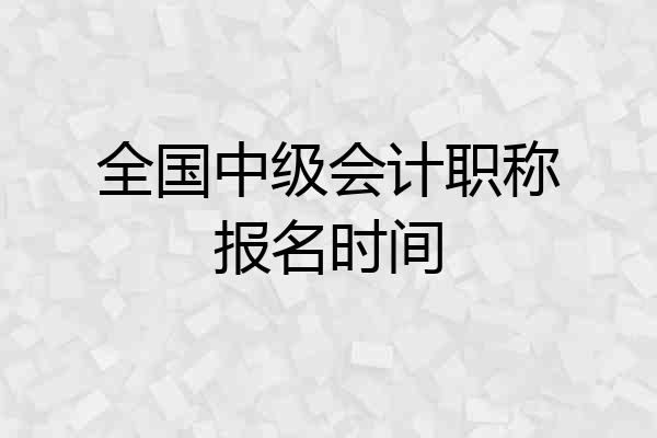 全国中级会计职称报名时间