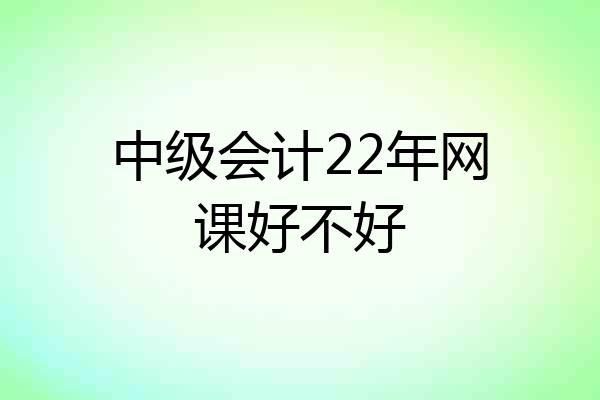 中级会计22年网课好不好