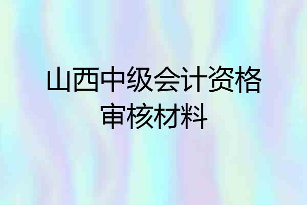 山西中级会计资格审核材料