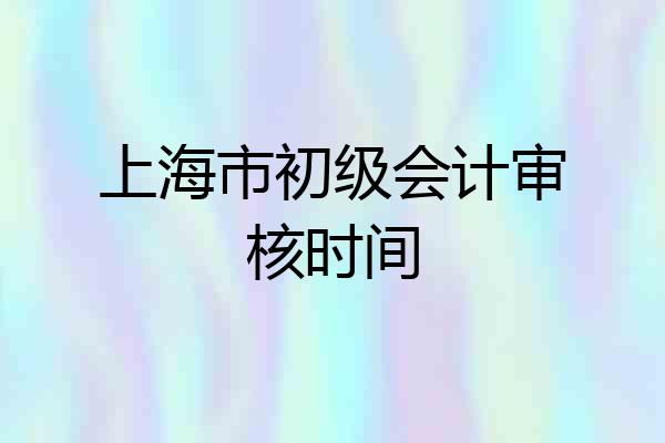 上海市初级会计审核时间