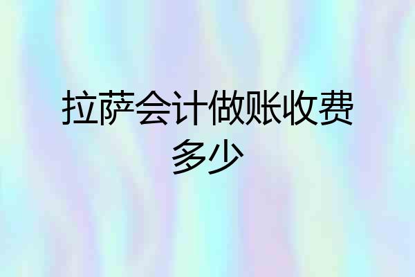 拉萨会计做账收费多少