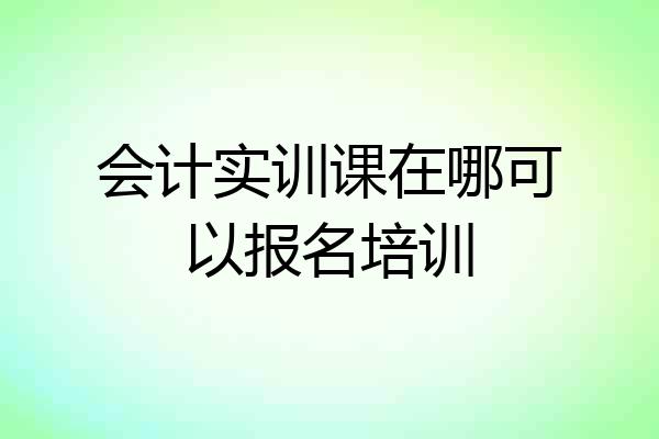 会计实训课在哪可以报名培训
