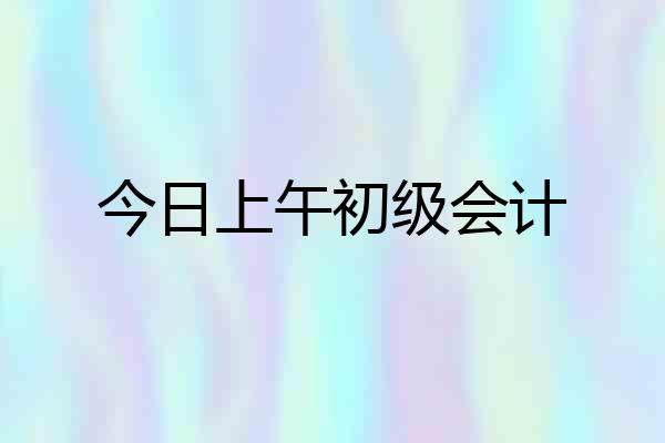 今日上午初级会计