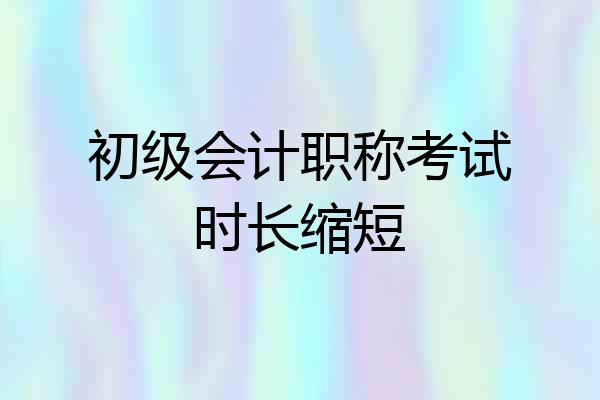 初级会计职称考试时长缩短