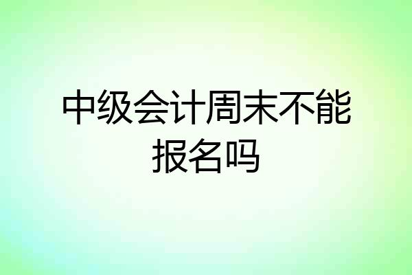 中级会计周末不能报名吗