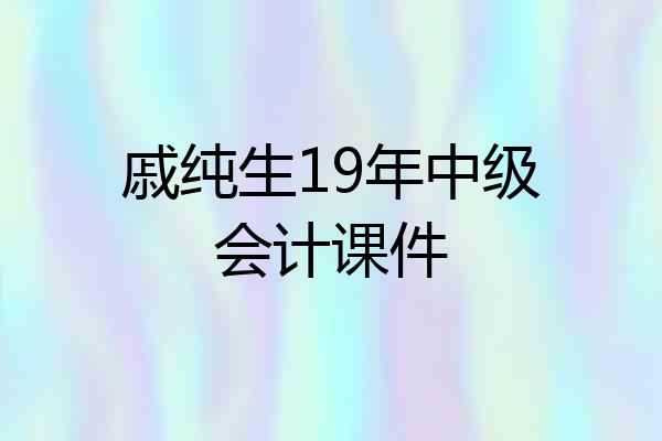 戚纯生19年中级会计课件