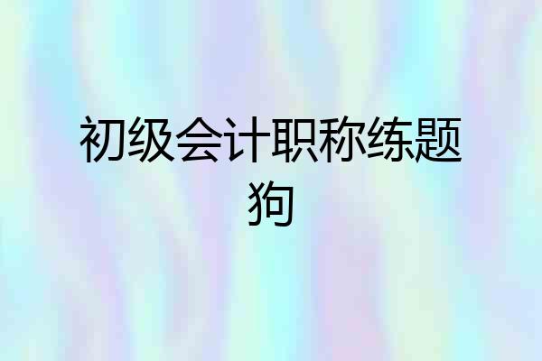 初级会计职称练题狗