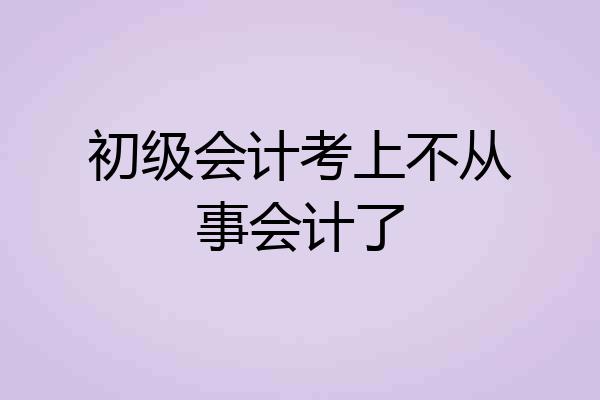 初级会计考上不从事会计了