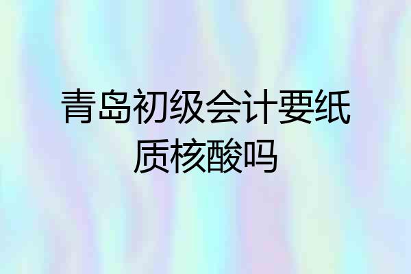 青岛初级会计要纸质核酸吗