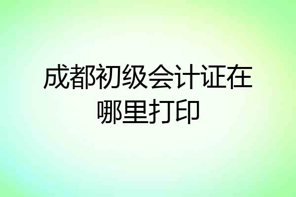 成都初级会计证在哪里打印