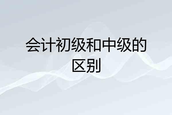 会计初级和中级的区别