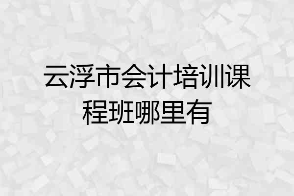 云浮市会计培训课程班哪里有