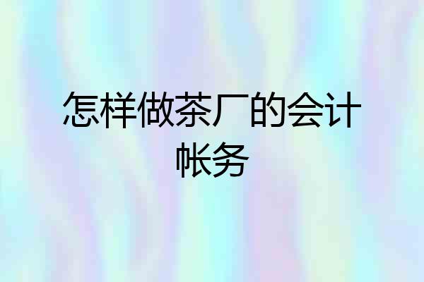怎样做茶厂的会计帐务