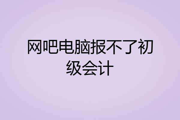 网吧电脑报不了初级会计
