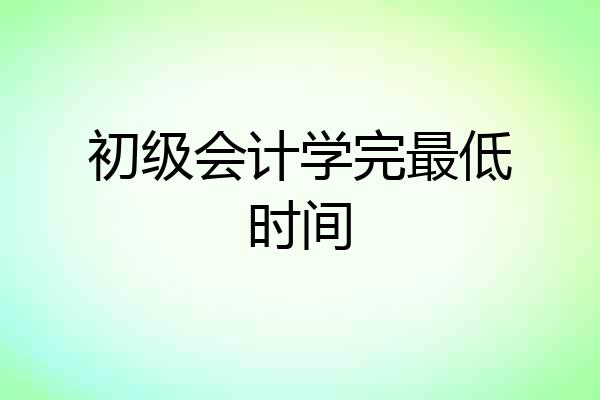 初级会计学完最低时间
