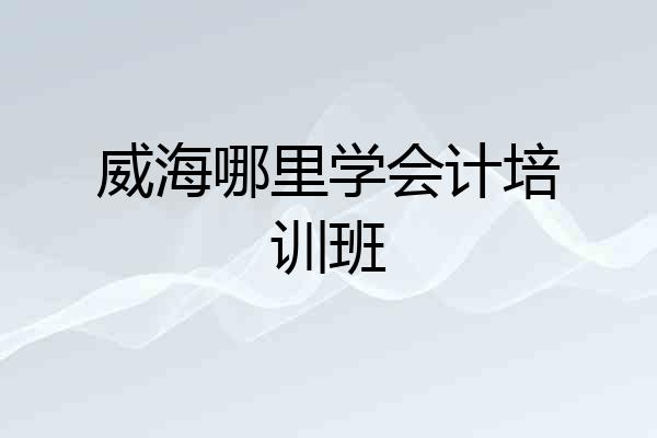 威海哪里学会计培训班