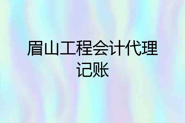 眉山工程会计代理记账