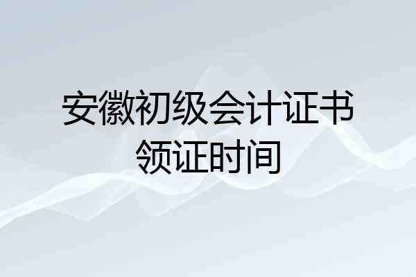 安徽初级会计证书领证时间