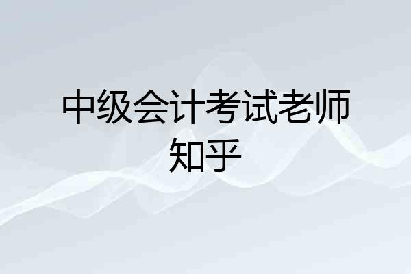 中级会计考试老师知乎