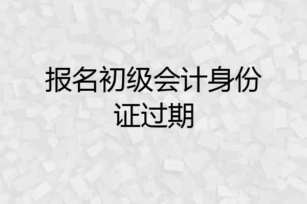 报名初级会计身份证过期