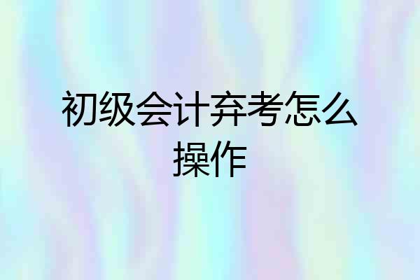 初级会计弃考怎么操作