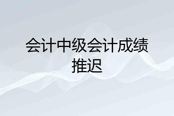 会计中级会计成绩推迟