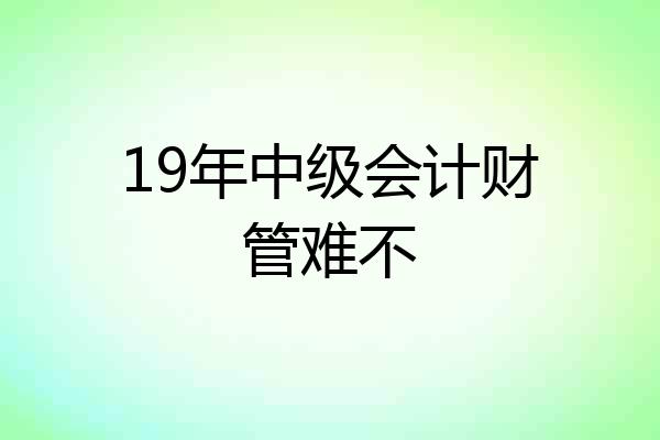 19年中级会计财管难不