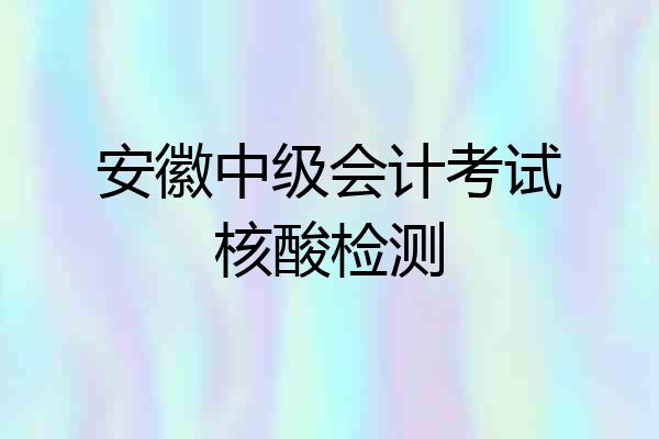 安徽中级会计考试核酸检测
