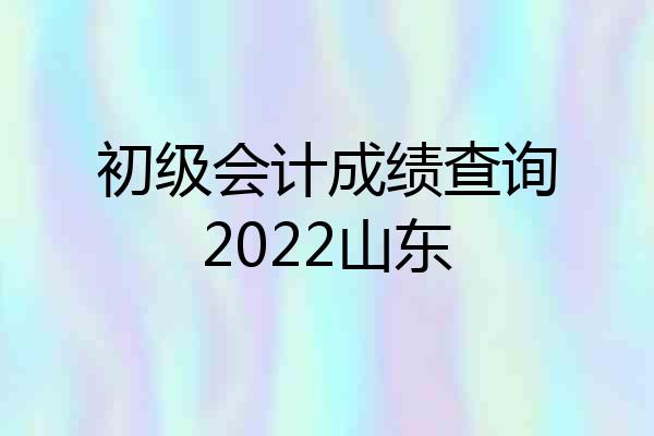 初级会计成绩查询2022山东
