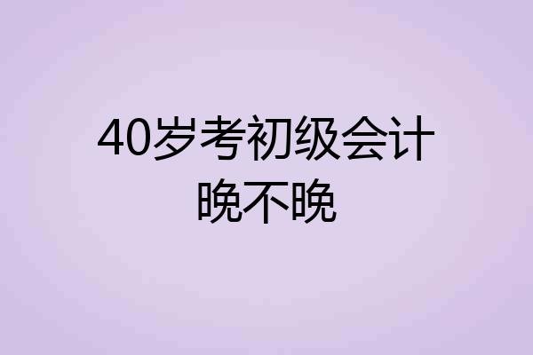 40岁考初级会计晚不晚
