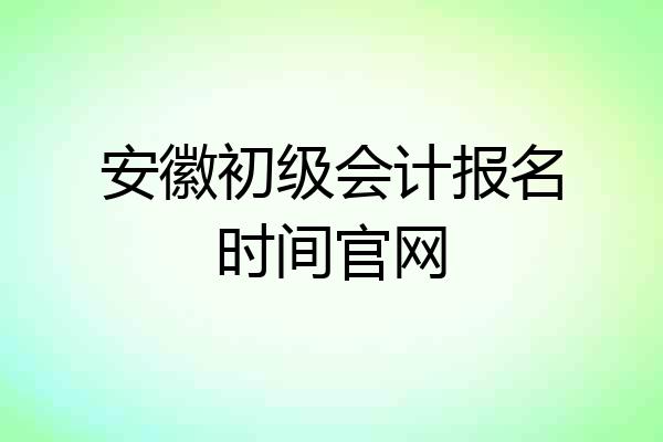 安徽初级会计报名时间官网