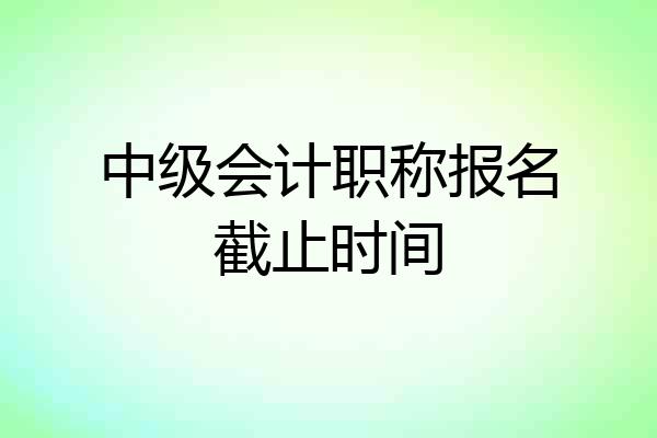 中级会计职称报名截止时间