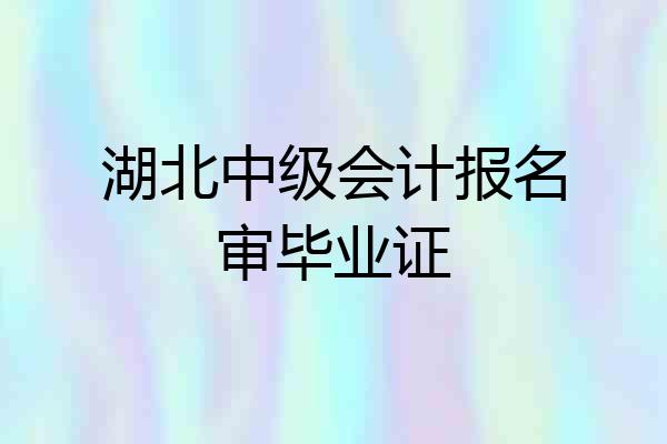 湖北中级会计报名审毕业证
