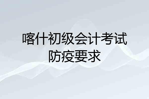喀什初级会计考试防疫要求