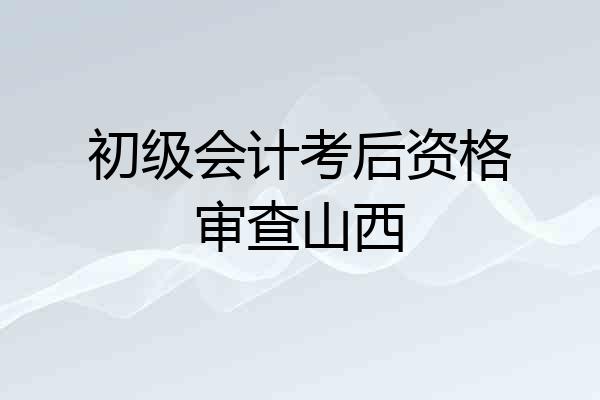 初级会计考后资格审查山西