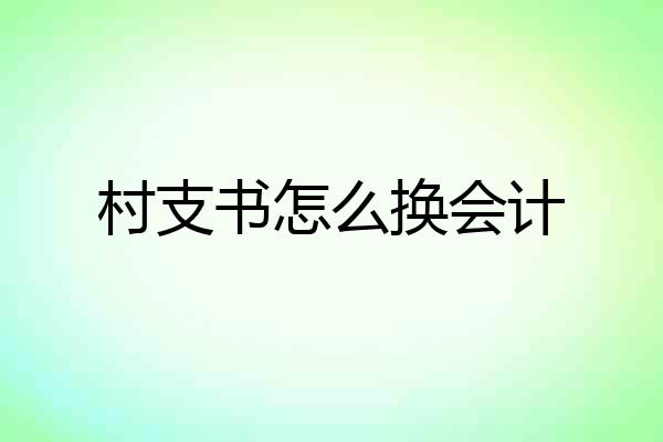 村支书怎么换会计